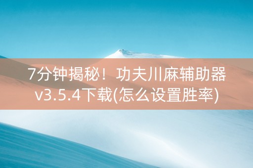 7分钟揭秘！功夫川麻辅助器v3.5.4下载(怎么设置胜率)
