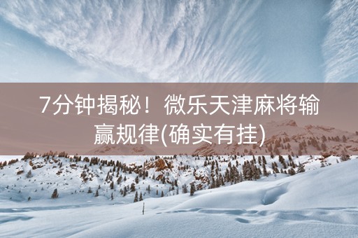 7分钟揭秘！微乐天津麻将输赢规律(确实有挂)