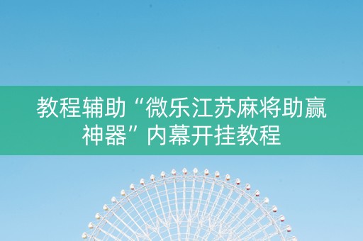 教程辅助“微乐江苏麻将助赢神器”内幕开挂教程