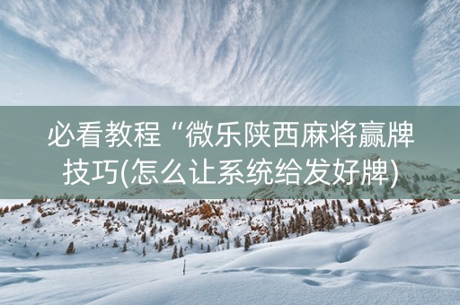必看教程“微乐陕西麻将赢牌技巧(怎么让系统给发好牌)