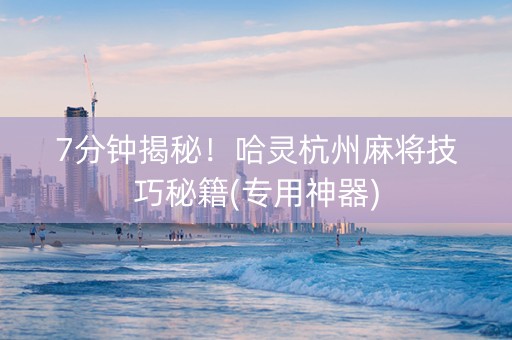 7分钟揭秘！哈灵杭州麻将技巧秘籍(专用神器)