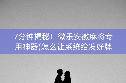 7分钟揭秘！微乐安徽麻将专用神器(怎么让系统给发好牌)