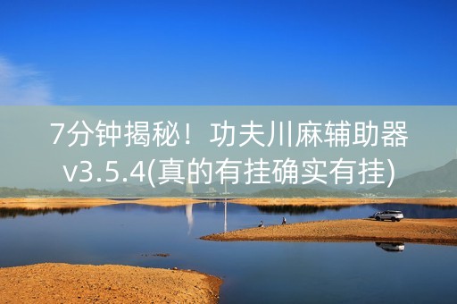 7分钟揭秘！功夫川麻辅助器v3.5.4(真的有挂确实有挂)