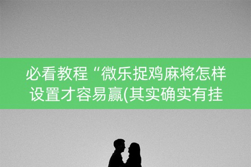 必看教程“微乐捉鸡麻将怎样设置才容易赢(其实确实有挂)