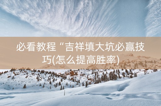 必看教程“吉祥填大坑必赢技巧(怎么提高胜率)
