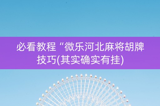 必看教程“微乐河北麻将胡牌技巧(其实确实有挂)
