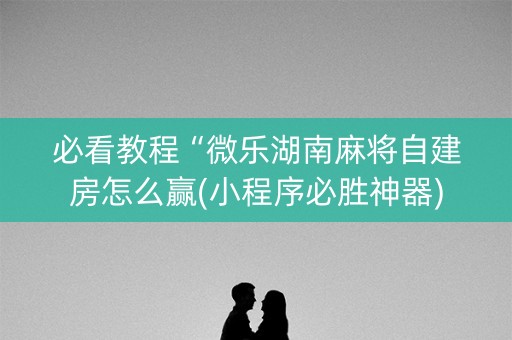必看教程“微乐湖南麻将自建房怎么赢(小程序必胜神器)
