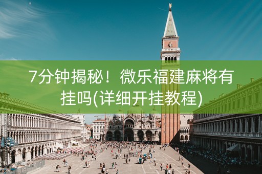 7分钟揭秘！微乐福建麻将有挂吗(详细开挂教程)