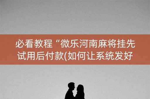 必看教程“微乐河南麻将挂先试用后付款(如何让系统发好牌)