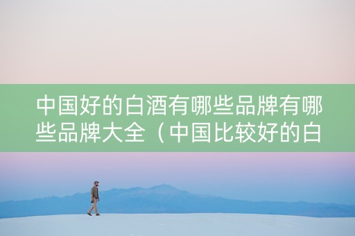 中国好的白酒有哪些品牌有哪些品牌大全（中国比较好的白酒品牌）