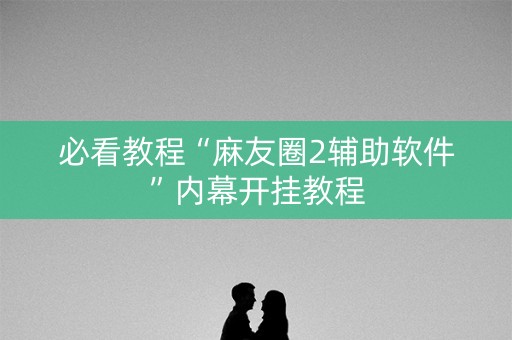 必看教程“麻友圈2辅助软件”内幕开挂教程