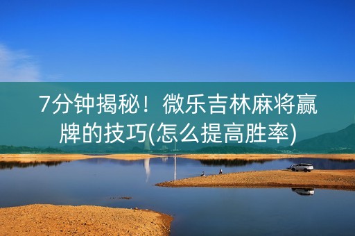 7分钟揭秘！微乐吉林麻将赢牌的技巧(怎么提高胜率)