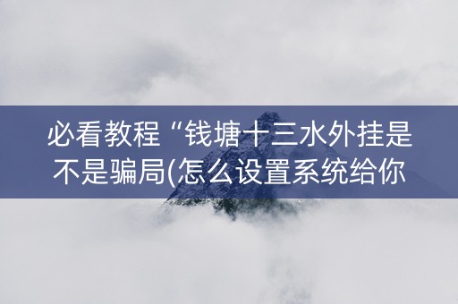 必看教程“钱塘十三水外挂是不是骗局(怎么设置系统给你好牌)