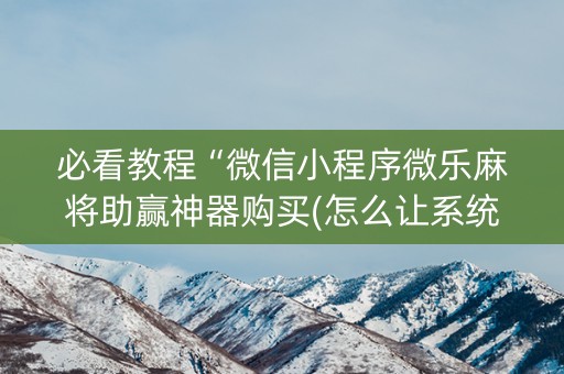 必看教程“微信小程序微乐麻将助赢神器购买(怎么让系统给发好牌)