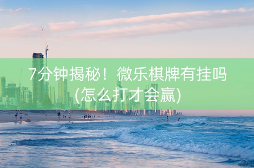 7分钟揭秘！微乐棋牌有挂吗(怎么打才会赢)