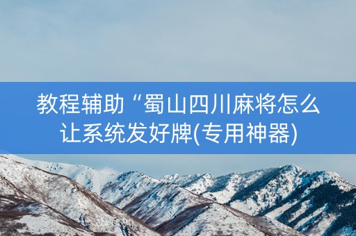 教程辅助“蜀山四川麻将怎么让系统发好牌(专用神器)