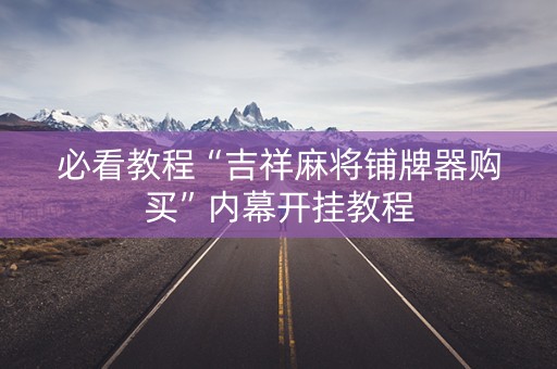 必看教程“吉祥麻将铺牌器购买”内幕开挂教程