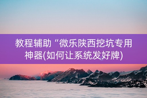 教程辅助“微乐陕西挖坑专用神器(如何让系统发好牌)