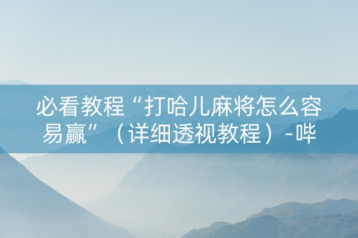 必看教程“打哈儿麻将怎么容易赢”（详细透视教程）-哔哩哔哩