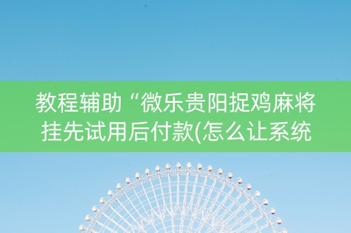 教程辅助“微乐贵阳捉鸡麻将挂先试用后付款(怎么让系统给发好牌)