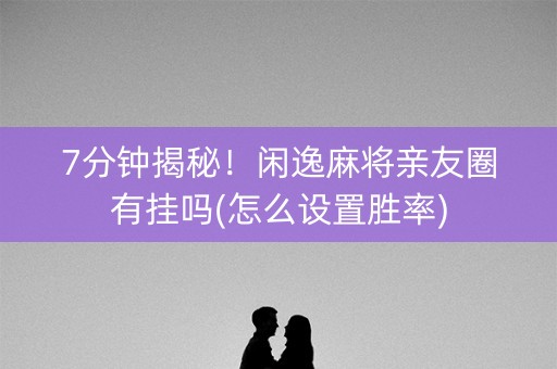 7分钟揭秘！闲逸麻将亲友圈有挂吗(怎么设置胜率)