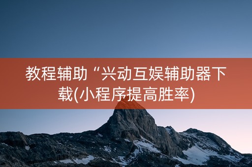 教程辅助“兴动互娱辅助器下载(小程序提高胜率)