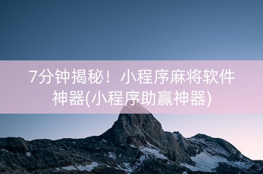 7分钟揭秘！小程序麻将软件神器(小程序助赢神器)