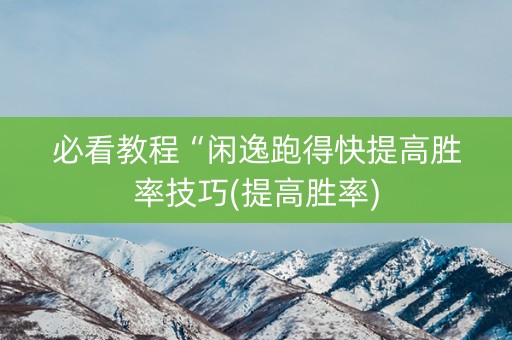 必看教程“闲逸跑得快提高胜率技巧(提高胜率)