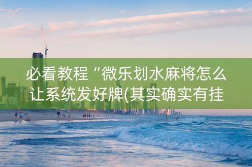 必看教程“微乐划水麻将怎么让系统发好牌(其实确实有挂)