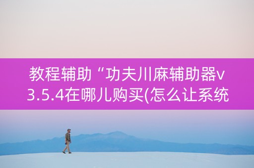 教程辅助“功夫川麻辅助器v3.5.4在哪儿购买(怎么让系统给发好牌)