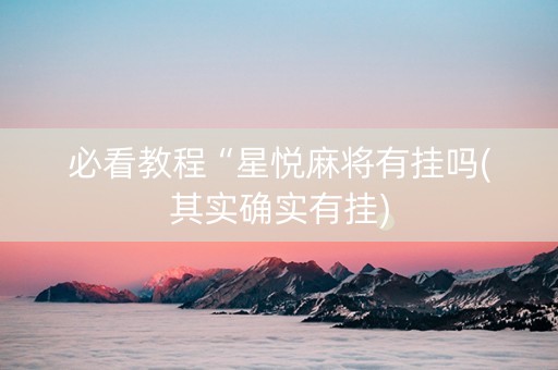 必看教程“星悦麻将有挂吗(其实确实有挂)