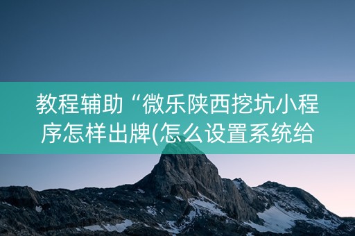 教程辅助“微乐陕西挖坑小程序怎样出牌(怎么设置系统给你好牌)