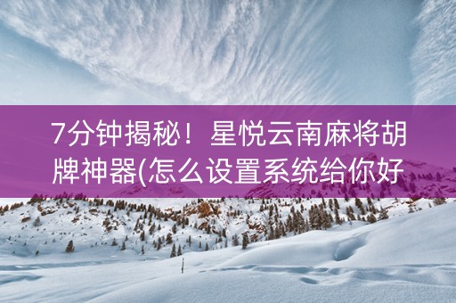 7分钟揭秘！星悦云南麻将胡牌神器(怎么设置系统给你好牌)
