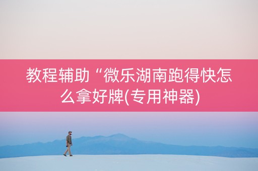 教程辅助“微乐湖南跑得快怎么拿好牌(专用神器)
