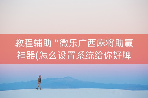 教程辅助“微乐广西麻将助赢神器(怎么设置系统给你好牌)