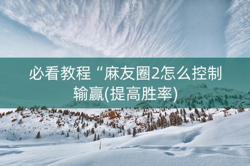 必看教程“麻友圈2怎么控制输赢(提高胜率)