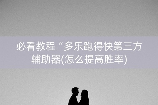 必看教程“多乐跑得快第三方辅助器(怎么提高胜率)