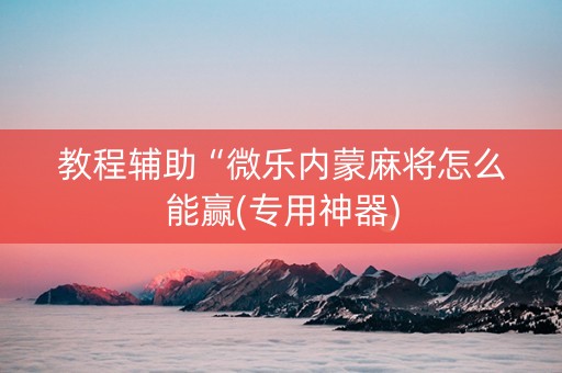 教程辅助“微乐内蒙麻将怎么能赢(专用神器)