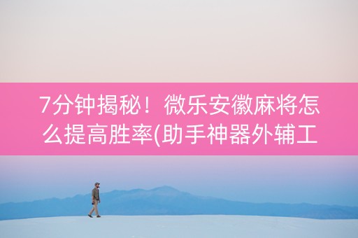 7分钟揭秘！微乐安徽麻将怎么提高胜率(助手神器外辅工具)