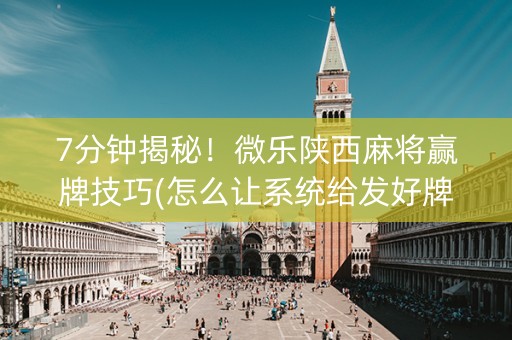 7分钟揭秘！微乐陕西麻将赢牌技巧(怎么让系统给发好牌)