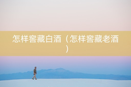 怎样窖藏白酒（怎样窖藏老酒）