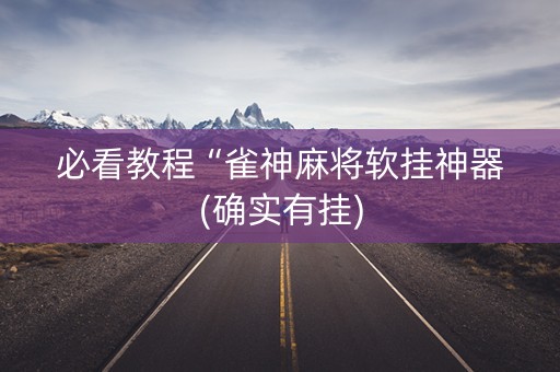 必看教程“雀神麻将软挂神器(确实有挂)
