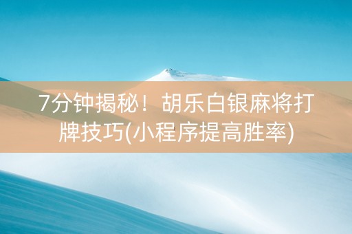 7分钟揭秘！胡乐白银麻将打牌技巧(小程序提高胜率)