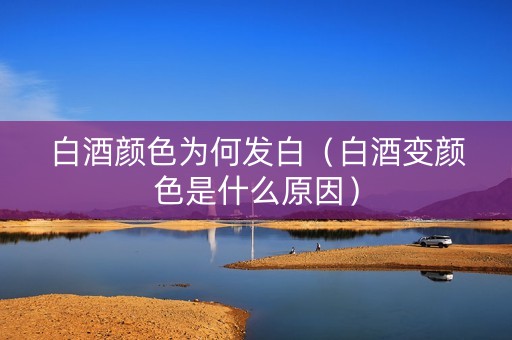白酒颜色为何发白（白酒变颜色是什么原因）
