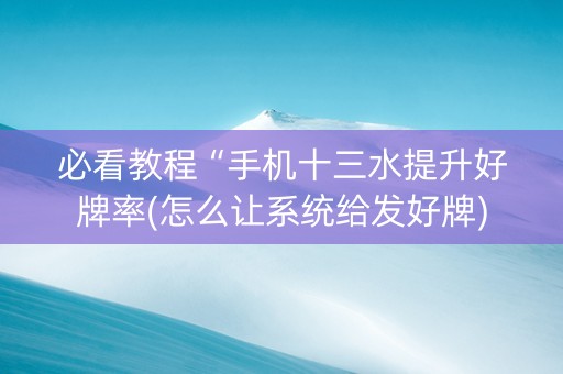必看教程“手机十三水提升好牌率(怎么让系统给发好牌)