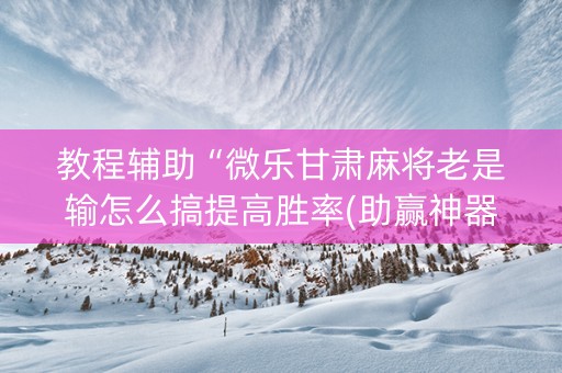教程辅助“微乐甘肃麻将老是输怎么搞提高胜率(助赢神器)