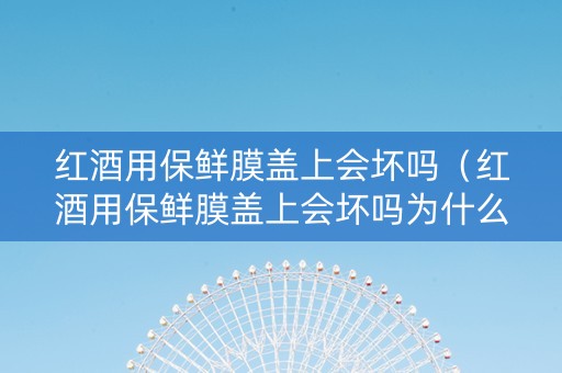 红酒用保鲜膜盖上会坏吗（红酒用保鲜膜盖上会坏吗为什么）