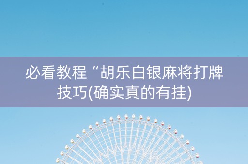 必看教程“胡乐白银麻将打牌技巧(确实真的有挂)