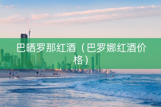 巴晒罗那红酒（巴罗娜红酒价格）