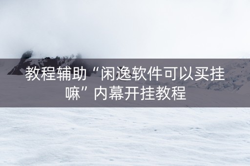 教程辅助“闲逸软件可以买挂嘛”内幕开挂教程